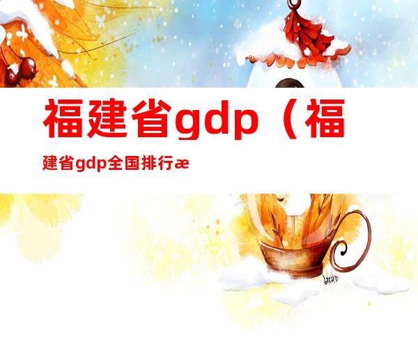 福建省gdp（福建省gdp全国排行榜2022年）