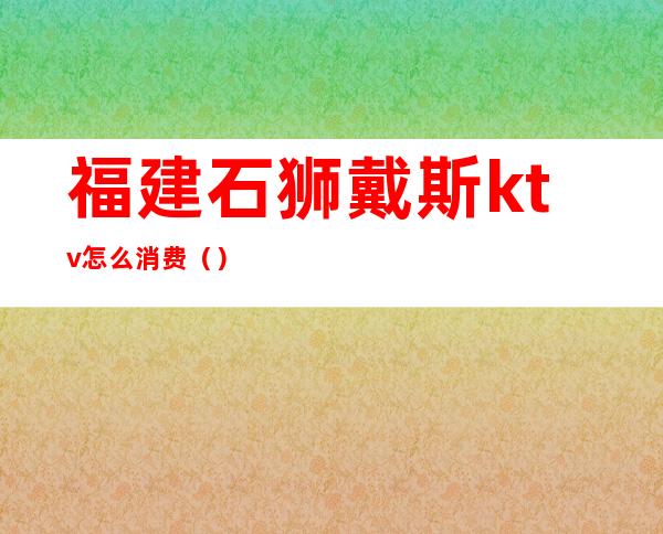 福建石狮戴斯ktv怎么消费（）