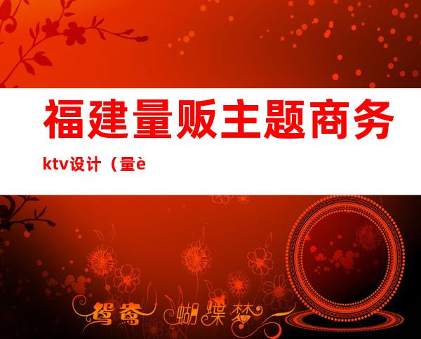 福建量贩主题商务ktv设计（量贩式KTV设计公司）