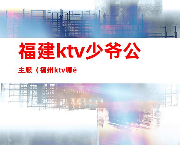 福建ktv少爷公主服（福州ktv哪里有公主）