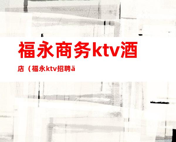 福永商务ktv酒店（福永ktv招聘信息）