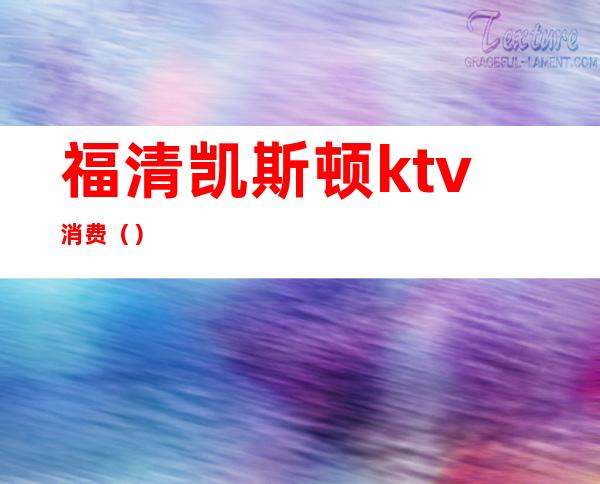 福清凯斯顿ktv消费（）