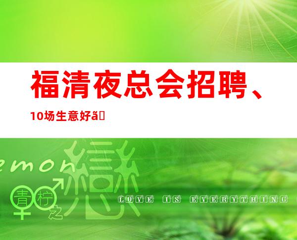 福清夜总会招聘、10/场生意好、来上班绝不后悔白跑