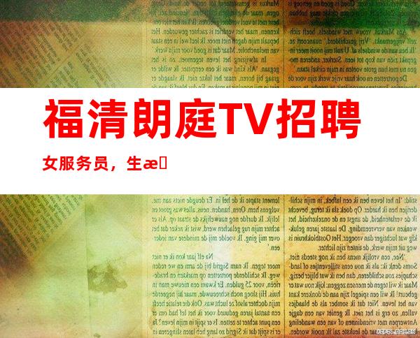 福清朗庭TV招聘女服务员，生意好福利好，轻松上班无费用