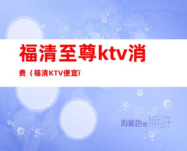 福清至尊ktv消费（福清KTV便宜）