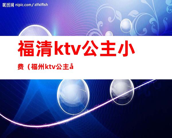 福清ktv公主小费（福州ktv公主小费多少）