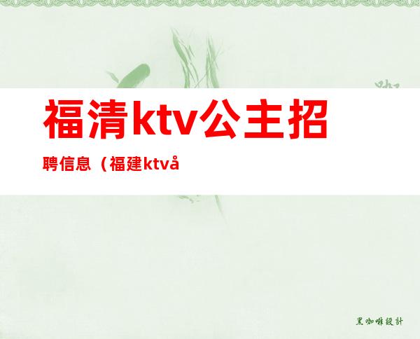 福清ktv公主招聘信息（福建ktv包厢公主招聘）