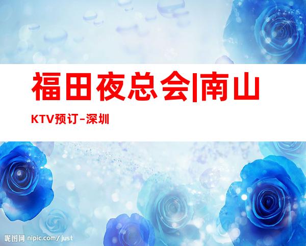 福田夜总会|南山KTV预订 – 深圳福田商务KTV