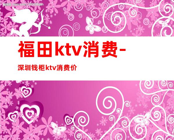 福田ktv消费-深圳钱柜ktv消费价格