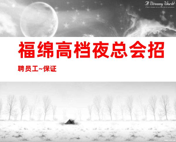 福绵高档夜总会招聘员工~保证95%~假期可兼职