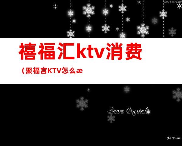 禧福汇ktv消费（聚福宫KTV怎么样）