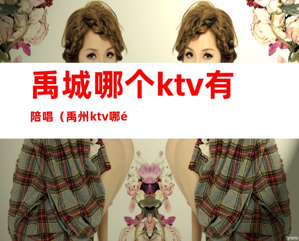 禹城哪个ktv有陪唱（禹州ktv哪里好玩）