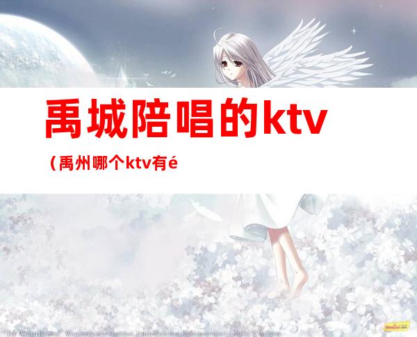 禹城陪唱的ktv（禹州哪个ktv有陪酒的）