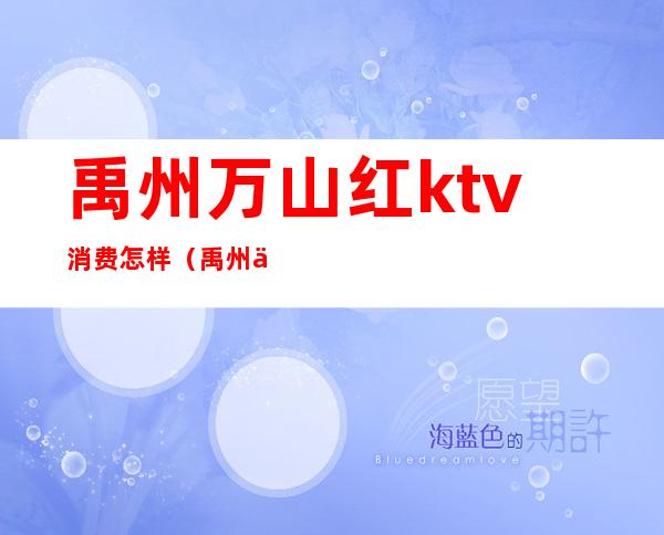 禹州万山红ktv消费怎样（禹州万山红ktv消费怎样）