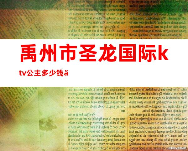 禹州市圣龙国际ktv公主多少钱一个（）