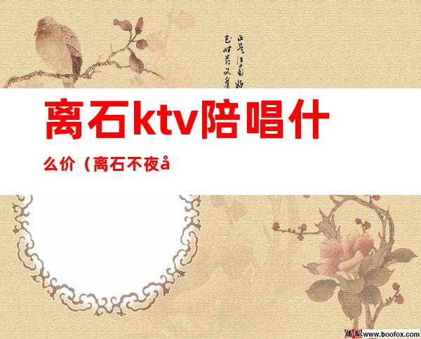 离石ktv陪唱什么价（离石不夜城陪唱多少钱）