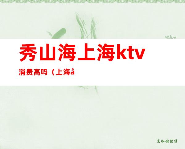 秀山海上海ktv消费高吗（上海宝山夜场KTV）