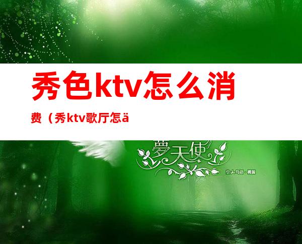 秀色ktv怎么消费（秀ktv 歌厅怎么样）