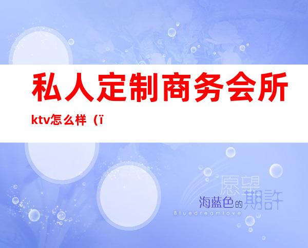 私人定制商务会所ktv怎么样（）