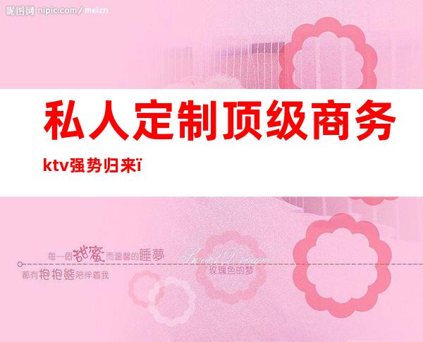 私人定制顶级商务ktv强势归来（豪华的ktv加盟）