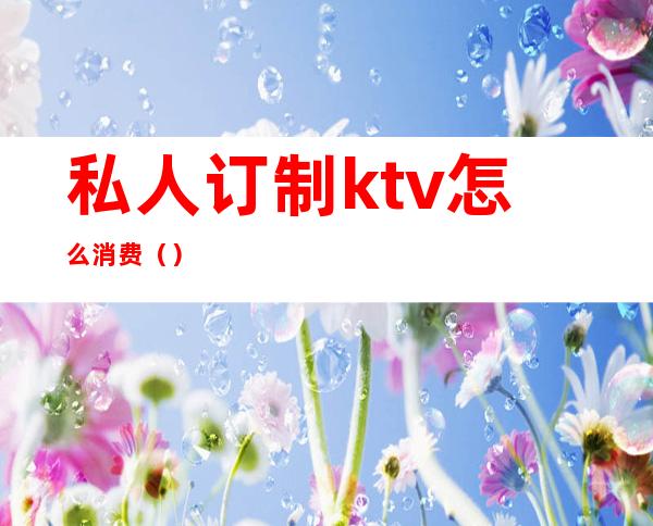 私人订制ktv怎么消费（）