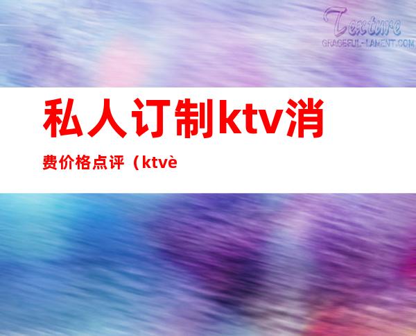 私人订制ktv消费价格点评（ktv订房间多少钱）