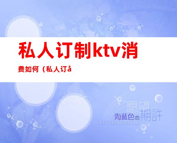 私人订制ktv消费如何（私人订制KTV）