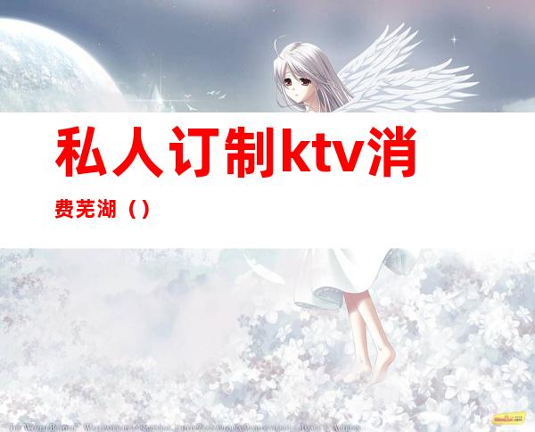 私人订制ktv消费芜湖（）