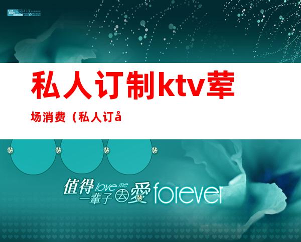 私人订制ktv荤场消费（私人订制ktv包房价格）