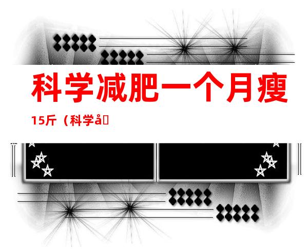 科学减肥一个月瘦15斤（科学减肥两个月瘦15斤）