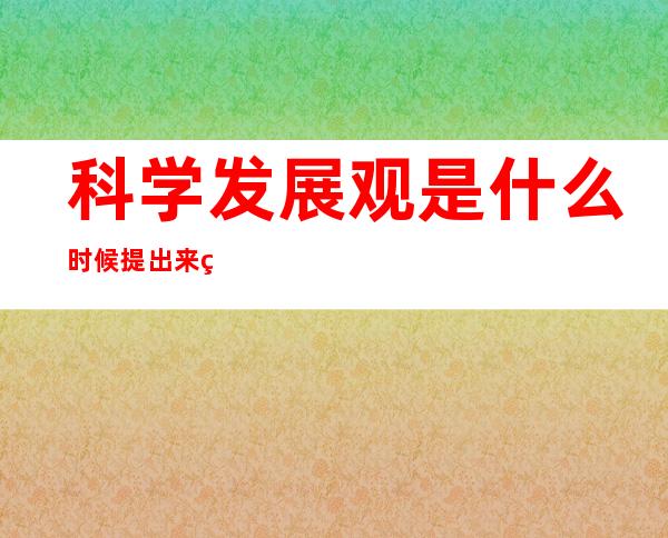 科学发展观是什么时候提出来的（科学的发展观是什么时候提出的）