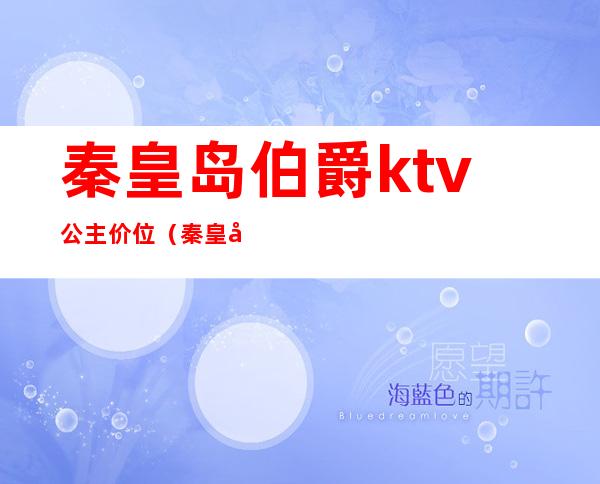 秦皇岛伯爵ktv公主价位（秦皇岛ktv公主多少钱）