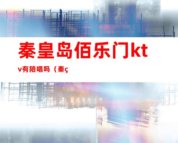 秦皇岛佰乐门ktv有陪唱吗（秦皇岛百乐门ktv怎么样）