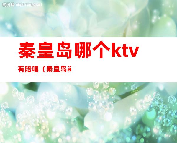 秦皇岛哪个ktv有陪唱（秦皇岛乌托邦ktv陪唱）