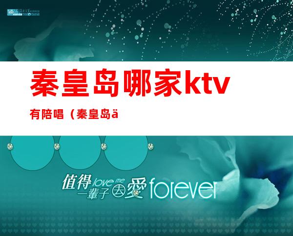 秦皇岛哪家ktv有陪唱（秦皇岛乌托邦ktv陪唱）