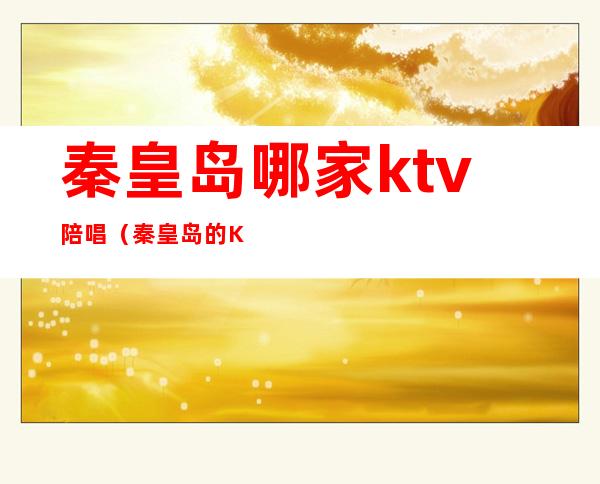 秦皇岛哪家ktv陪唱（秦皇岛的KTV）