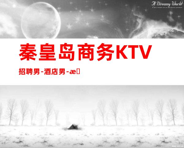 秦皇岛商务KTV招聘男.-酒店男.-改变人生的起点