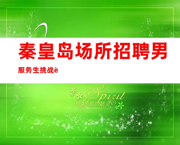 秦皇岛场所招聘男服务生=挑战自己的限也算好事