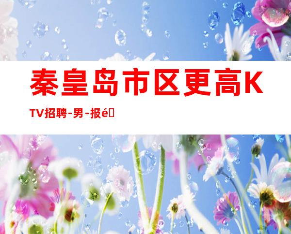 秦皇岛市区更高KTV招聘-男.-报销车票宿舍环境好