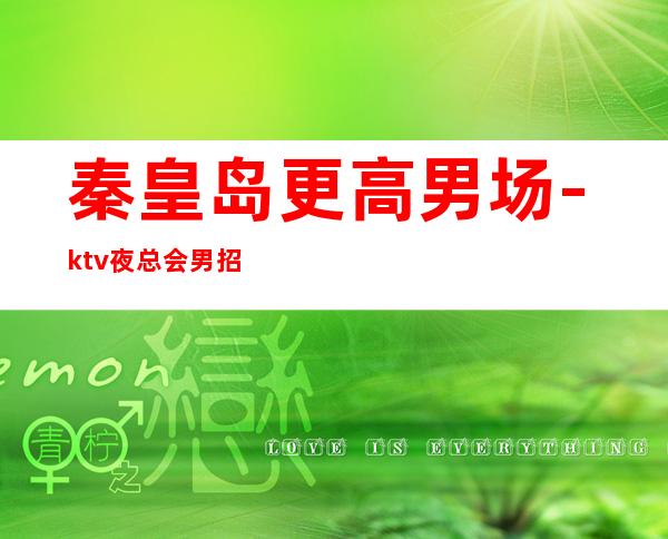 秦皇岛更高男.场-ktv夜总会男.招聘-不要再错失机会