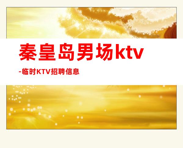 秦皇岛男.场ktv-临时KTV招聘信息-点开这条财富信息