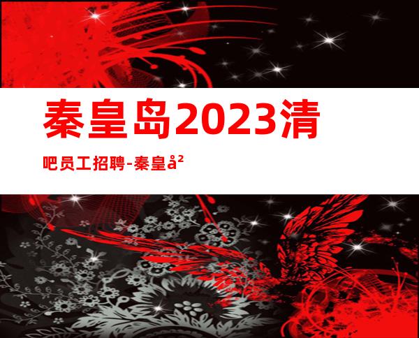 秦皇岛2023清吧员工招聘-秦皇岛酒吧招聘免费住宿水电全免