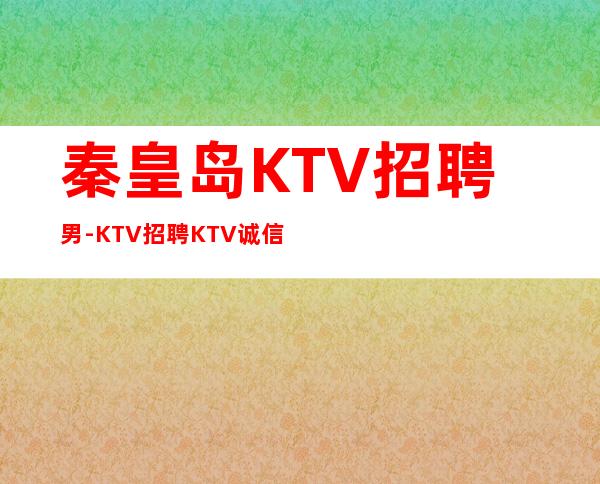 秦皇岛KTV招聘男-KTV招聘KTV诚信招聘-方向不对努力白费