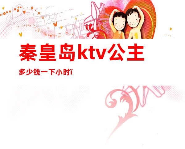 秦皇岛ktv公主多少钱一下小时（）