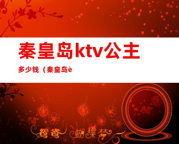 秦皇岛ktv公主多少钱（秦皇岛英皇娱乐ktv有公主吗）