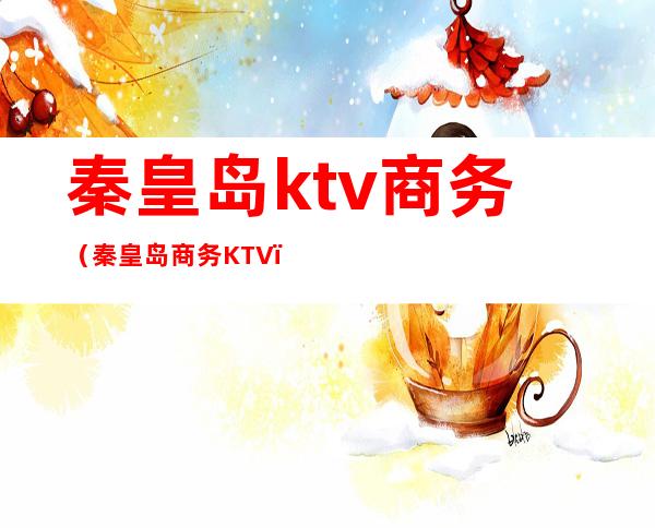 秦皇岛ktv商务（秦皇岛商务KTV）