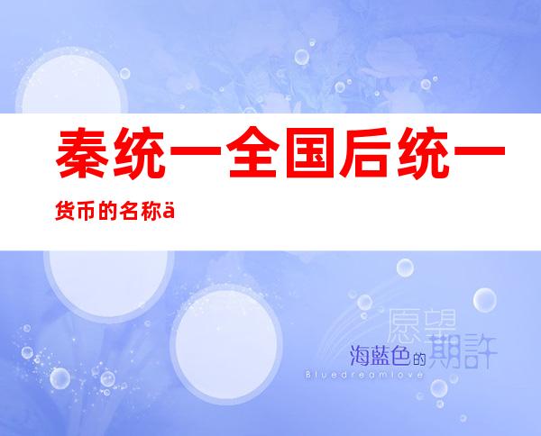 秦统一全国后统一货币的名称为（秦统一全国后统一货币的名称为什么倒闭）