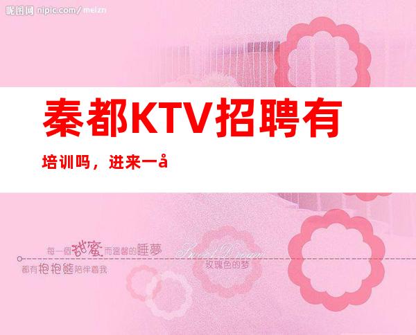 秦都KTV招聘有培训吗，进来一块聊聊