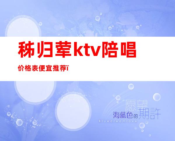 秭归荤ktv陪唱价格表便宜推荐（秭归荤ktv陪唱价格表便宜推荐）