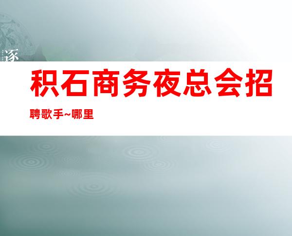 积石商务夜总会招聘歌手~哪里有10场~现在是旺季